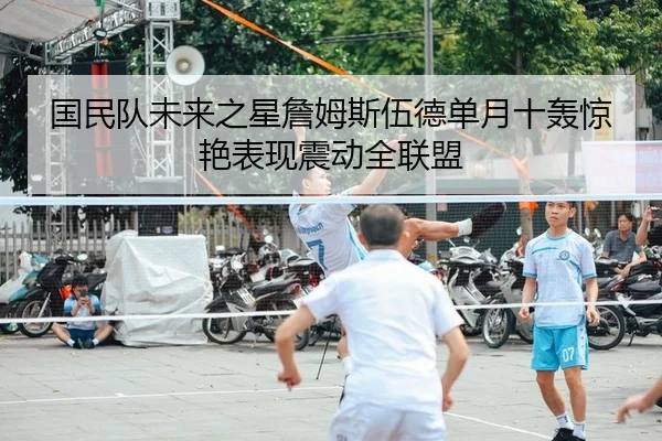 国民队未来之星詹姆斯伍德单月十轰惊艳表现震动全联盟