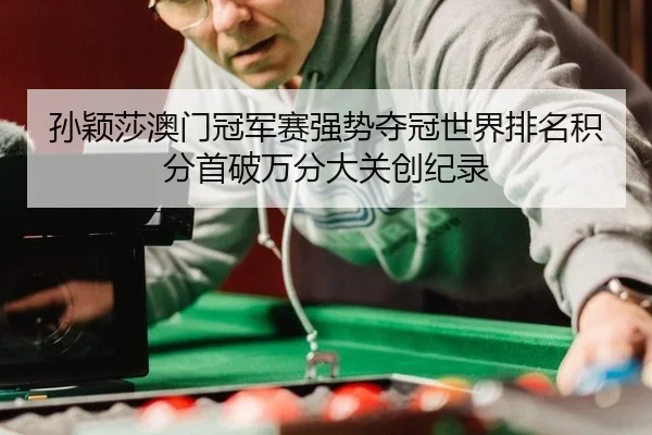 孙颖莎澳门冠军赛强势夺冠世界排名积分首破万分大关创纪录